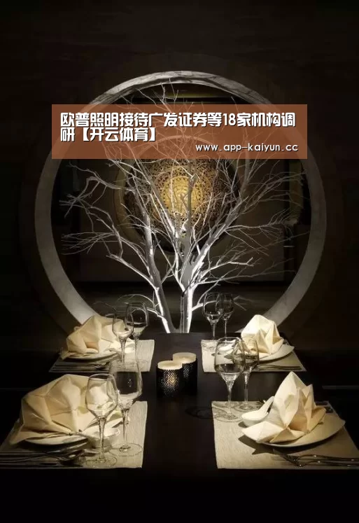 欧普照明接待广发证券等18家机构调研【开云体育】(图3) 开云体育