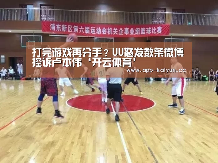 打完游戏再分手?UU怒发数条微博控诉卢本伟‘开云体育’(图2) 开云体育
