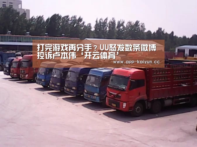 打完游戏再分手?UU怒发数条微博控诉卢本伟‘开云体育’(图3) 开云App下载