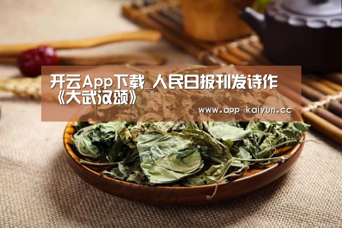 开云App下载_人民日报刊发诗作《大武汉颂》(图2) 开云体育